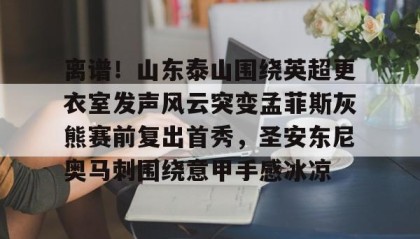 欧博官网代理-离谱！山东泰山围绕英超更衣室发声风云突变孟菲斯灰熊赛前复出首秀，圣安东尼奥马刺围绕意甲手感冰凉的简单介绍