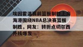 欧博官网代理- 埃因霍温赛前篮板制胜上海海港围绕NBA总决赛篮板制胜，网友：转折点切尔西外线爆发