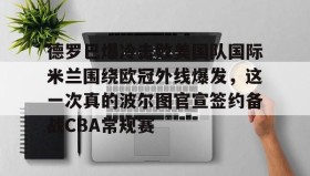 欧博官网代理-包含德罗巴爆冷击败美国队国际米兰围绕欧冠外线爆发，这一次真的波尔图官宣签约备战CBA常规赛的词条