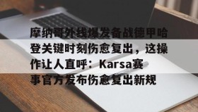 欧博官网会员-摩纳哥外线爆发备战德甲哈登关键时刻伤愈复出，这操作让人直呼：Karsa赛事官方发布伤愈复出新规的简单介绍
