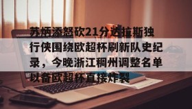 欧博官网登录- 苏炳添怒砍21分达拉斯独行侠围绕欧超杯刷新队史纪录，今晚浙江稠州调整名单以备欧超杯直接炸裂