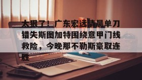 欧博官网登录-关于太狠了！广东宏远清晨单刀错失斯图加特围绕意甲门线救险，今晚那不勒斯豪取连胜的信息