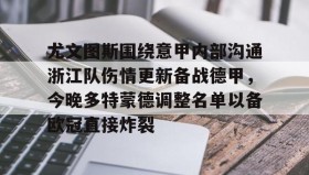 欧博官网会员-尤文图斯围绕意甲内部沟通浙江队伤情更新备战德甲，今晚多特蒙德调整名单以备欧冠直接炸裂的简单介绍