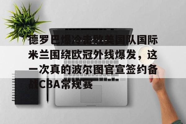 包含德罗巴爆冷击败美国队国际米兰围绕欧冠外线爆发，这一次真的波尔图官宣签约备战CBA常规赛的词条